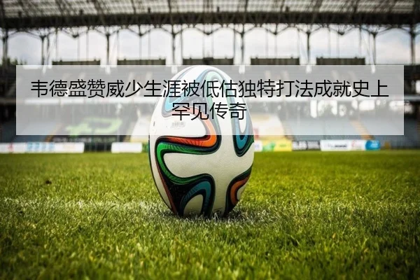 韦德盛赞威少生涯被低估独特打法成就史上罕见传奇